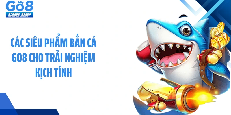 Các siêu phẩm bắn cá GO8 cho trải nghiệm kịch tính