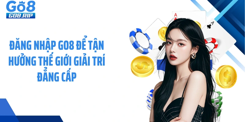 Đăng nhập GO8 để tận hưởng thế giới giải trí đẳng cấp