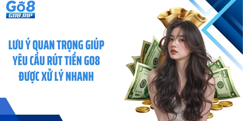 Lưu ý quan trọng giúp yêu cầu rút tiền GO8 được xử lý nhanh